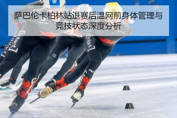 萨巴伦卡柏林站退赛后温网前身体管理与竞技状态深度分析